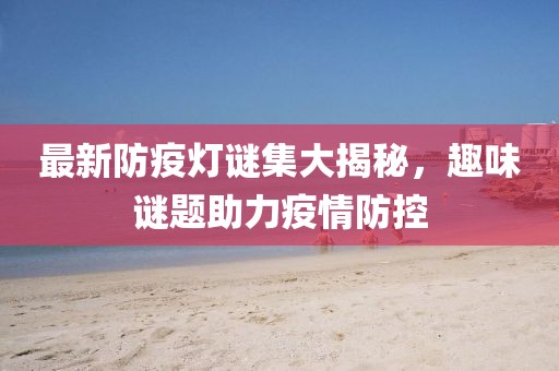 最新防疫灯谜集大揭秘，趣味谜题助力疫情防控