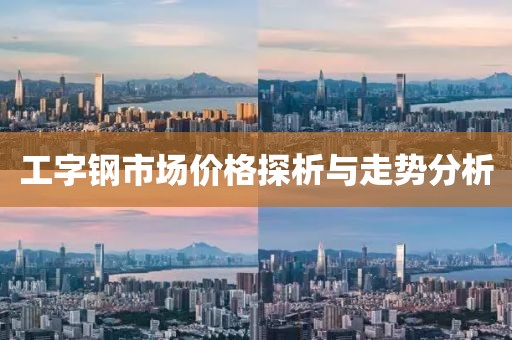 工字钢市场价格探析与走势分析