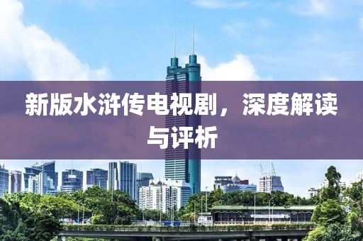 新版水浒传电视剧，深度解读与评析