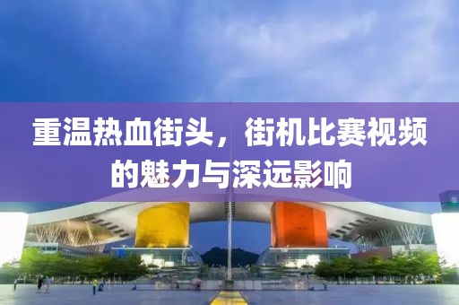 重温热血街头，街机比赛视频的魅力与深远影响