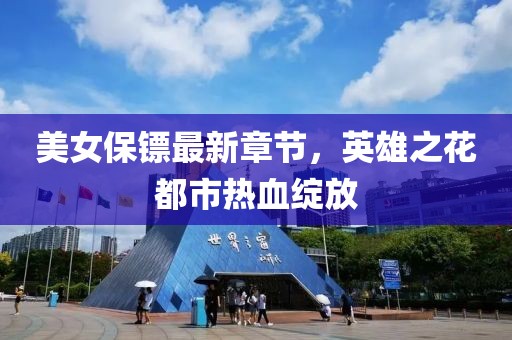 美女保镖最新章节，英雄之花都市热血绽放