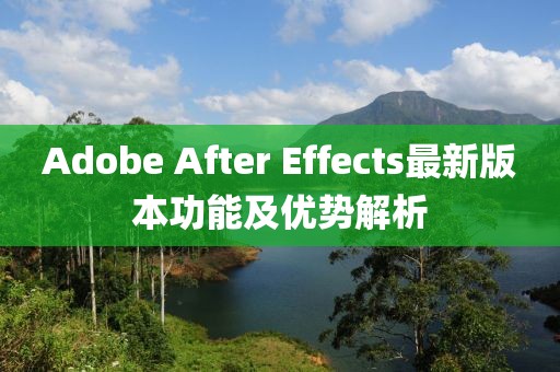 Adobe After Effects最新版本功能及优势解析