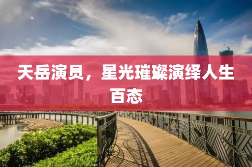 天岳演员，星光璀璨演绎人生百态