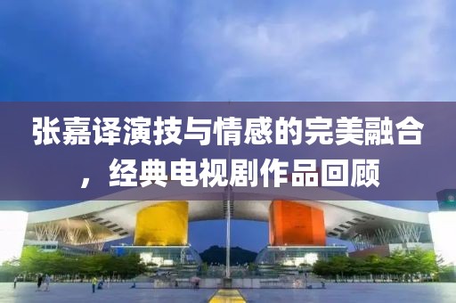 张嘉译演技与情感的完美融合，经典电视剧作品回顾