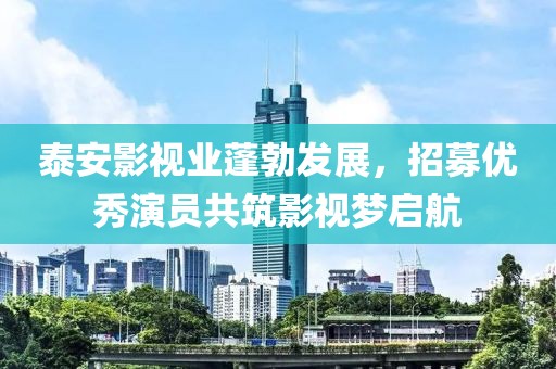泰安影视业蓬勃发展，招募优秀演员共筑影视梦启航