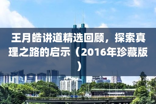 王月皓讲道精选回顾，探索真理之路的启示（2016年珍藏版）