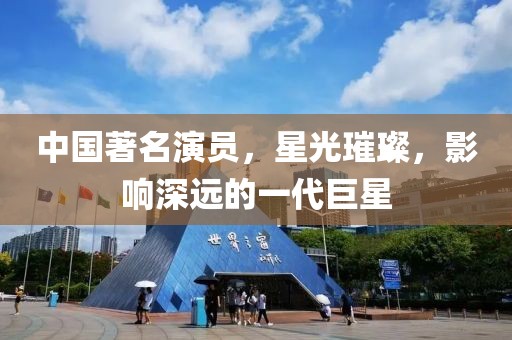 中国著名演员，星光璀璨，影响深远的一代巨星