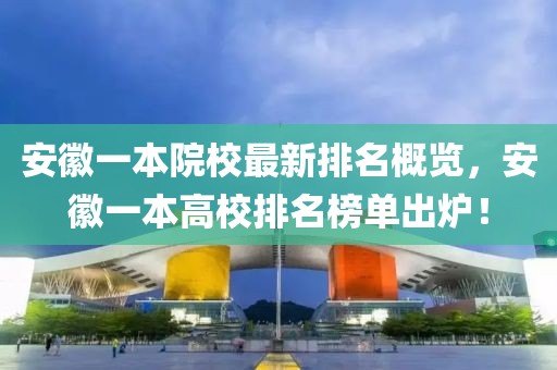 安徽一本院校最新排名概览，安徽一本高校排名榜单出炉！