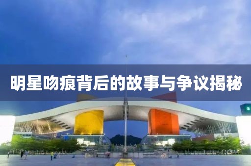 明星吻痕背后的故事与争议揭秘