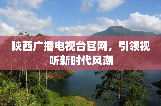 陕西广播电视台官网，引领视听新时代风潮