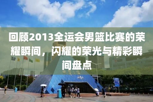 回顾2013全运会男篮比赛的荣耀瞬间，闪耀的荣光与精彩瞬间盘点
