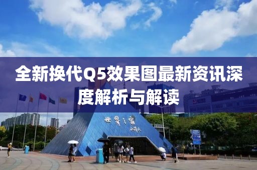全新换代Q5效果图最新资讯深度解析与解读