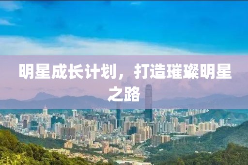 明星成长计划，打造璀璨明星之路