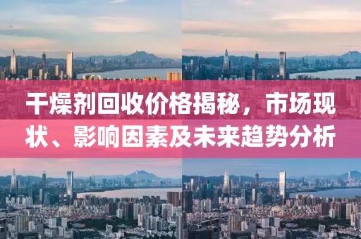 干燥剂回收价格揭秘，市场现状、影响因素及未来趋势分析