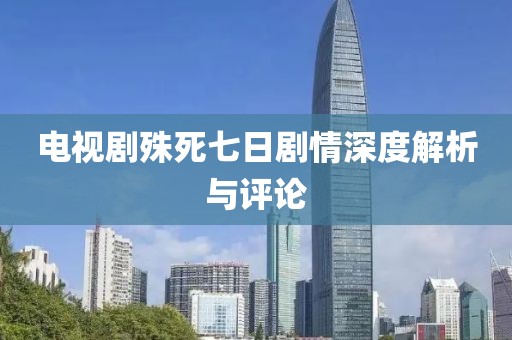 电视剧殊死七日剧情深度解析与评论
