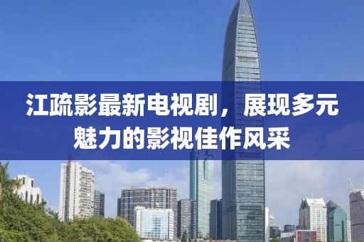 江疏影最新电视剧，展现多元魅力的影视佳作风采
