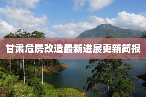 甘肃危房改造最新进展更新简报