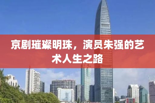 京剧璀璨明珠，演员朱强的艺术人生之路