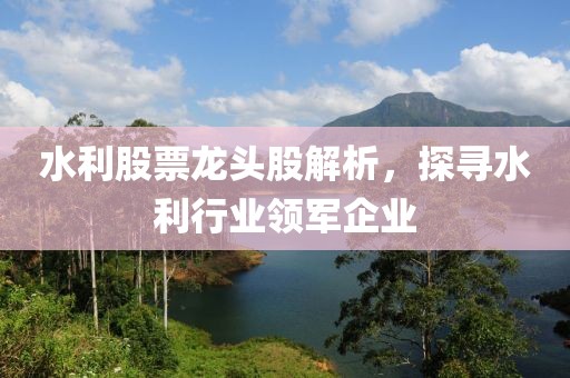 水利股票龙头股解析，探寻水利行业领军企业