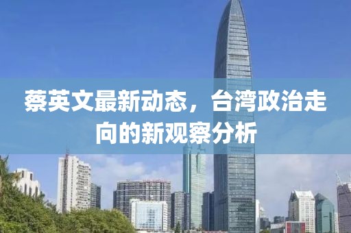 蔡英文最新动态，台湾政治走向的新观察分析