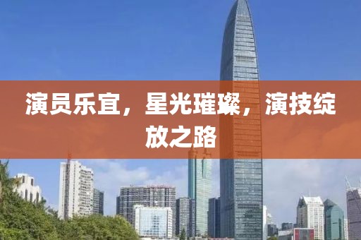 演员乐宜，星光璀璨，演技绽放之路