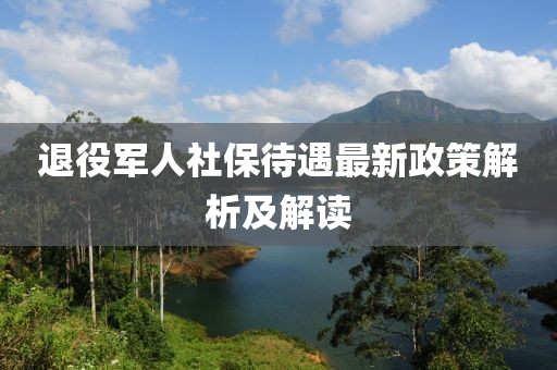 退役军人社保待遇最新政策解析及解读