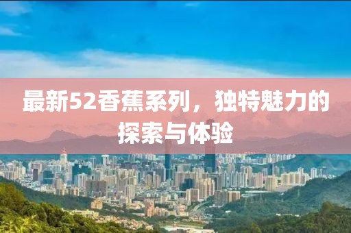 最新52香蕉系列，独特魅力的探索与体验