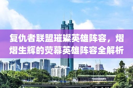 复仇者联盟璀璨英雄阵容，熠熠生辉的荧幕英雄阵容全解析