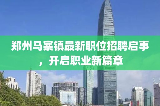 郑州马寨镇最新职位招聘启事，开启职业新篇章
