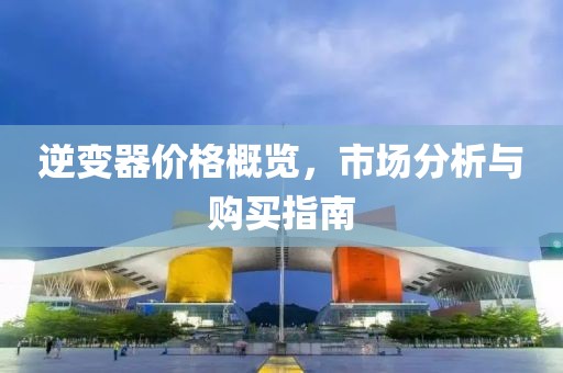 逆变器价格概览，市场分析与购买指南