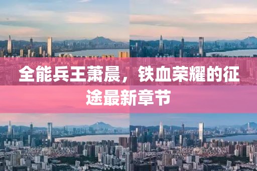 全能兵王萧晨，铁血荣耀的征途最新章节