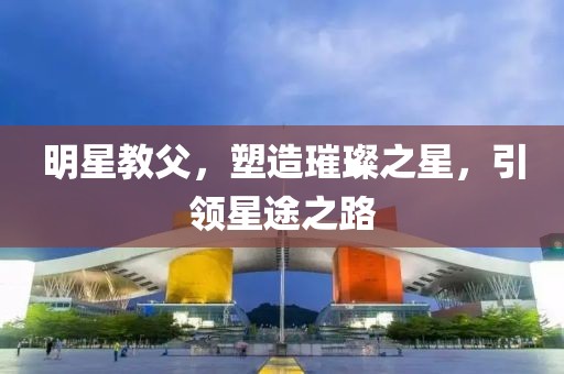 明星教父，塑造璀璨之星，引领星途之路