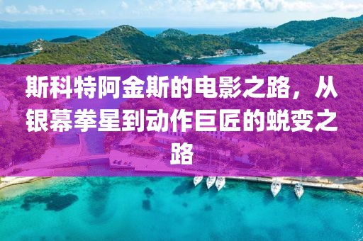 斯科特阿金斯的电影之路，从银幕拳星到动作巨匠的蜕变之路