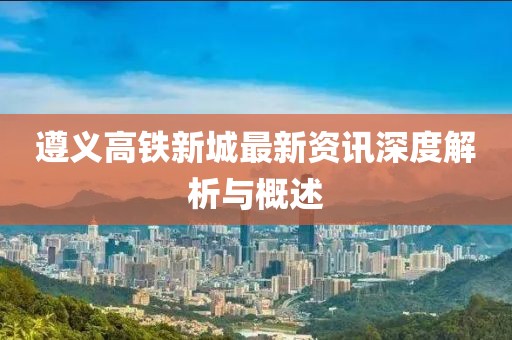 遵义高铁新城最新资讯深度解析与概述