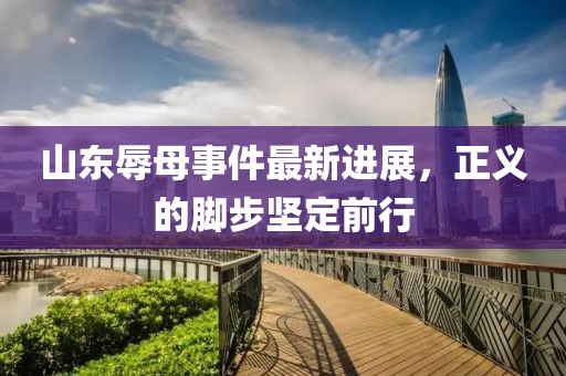 山东辱母事件最新进展，正义的脚步坚定前行