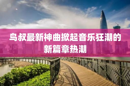 鸟叔最新神曲掀起音乐狂潮的新篇章热潮