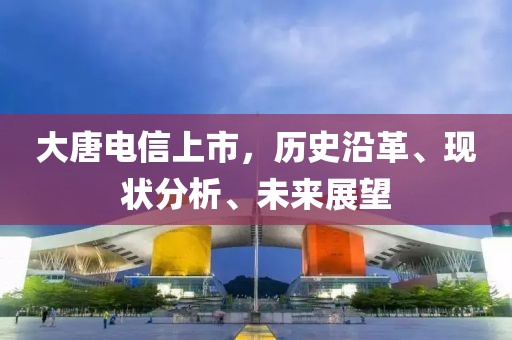 大唐电信上市，历史沿革、现状分析、未来展望
