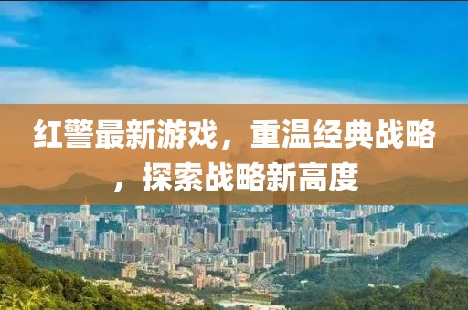 红警最新游戏，重温经典战略，探索战略新高度