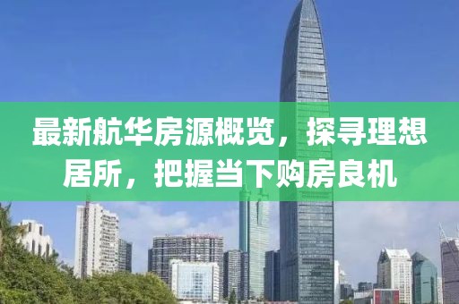 最新航华房源概览，探寻理想居所，把握当下购房良机