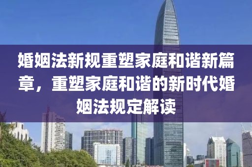 婚姻法新规重塑家庭和谐新篇章，重塑家庭和谐的新时代婚姻法规定解读