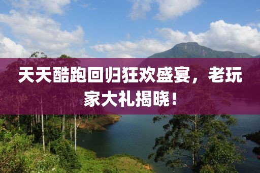 天天酷跑回归狂欢盛宴，老玩家大礼揭晓！