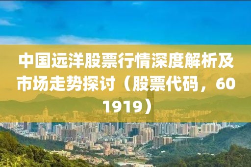中国远洋股票行情深度解析及市场走势探讨（股票代码，601919）