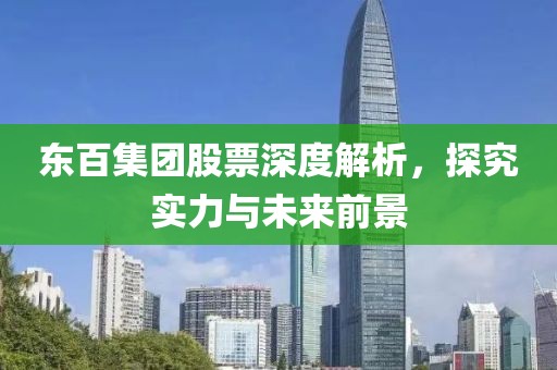 东百集团股票深度解析，探究实力与未来前景