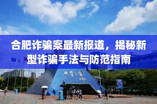 合肥诈骗案最新报道，揭秘新型诈骗手法与防范指南
