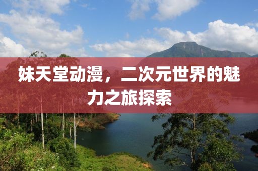 妹天堂动漫，二次元世界的魅力之旅探索
