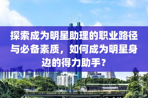 探索成为明星助理的职业路径与必备素质，如何成为明星身边的得力助手？