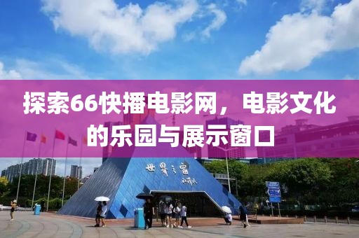 探索66快播电影网，电影文化的乐园与展示窗口