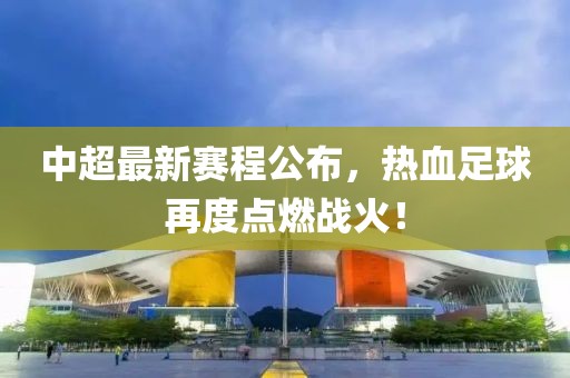 中超最新赛程公布，热血足球再度点燃战火！