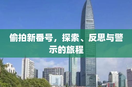 偷拍新番号，探索、反思与警示的旅程