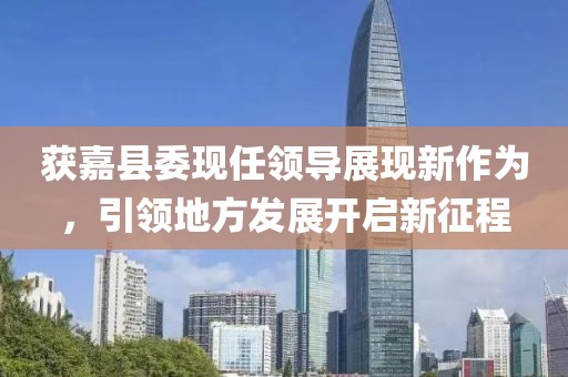 获嘉县委现任领导展现新作为，引领地方发展开启新征程